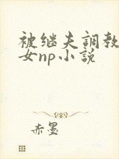 被继夫调教成欲女np小说