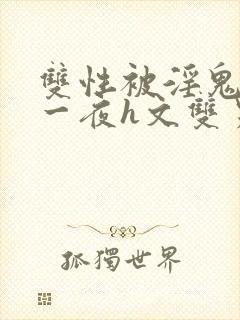 双性被淫鬼干了一夜h文双男