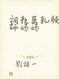 调教巨乳骚奶老师妈妈