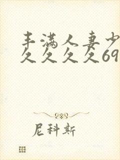 丰满人妻少妇久久久久久69