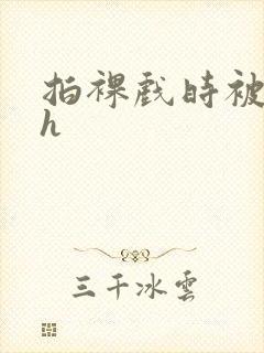 拍裸戏时被c了h封面