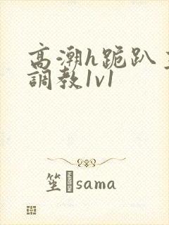 高潮h跪趴主人调教1v1