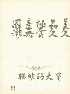 国产极品美女高潮无套久久