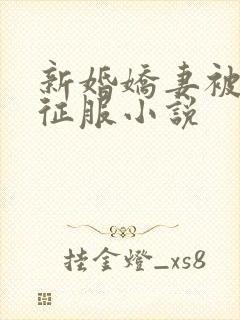 新婚娇妻被巨茎征服小说