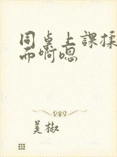 同桌上课揉我下面啊嗯