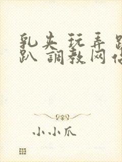 乳夹 玩弄 跪趴 调教网站