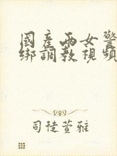 国产两女警被捆绑调教视频