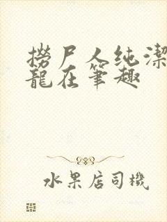 捞尸人纯洁滴小龙在笔趣