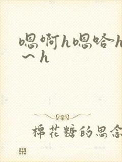 嗯啊h嗯哈h啊～h