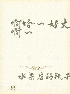 啊哈～好大～嗯啊～