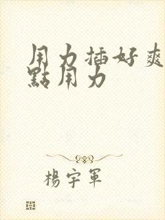 用力插好爽啊快点用力