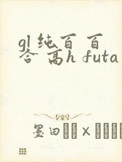 gl 纯百 百合 高h futa by