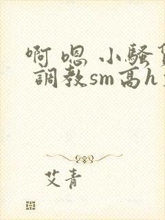 啊 嗯 小骚货 调教sm高h文