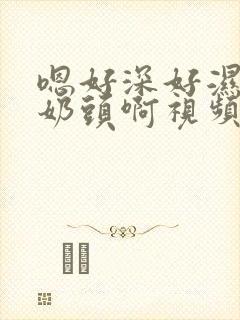 嗯好深好湿揉我奶头啊视频