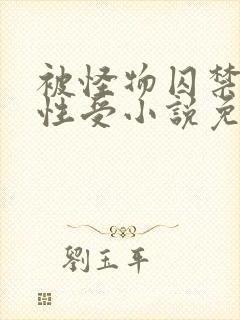 被怪物囚禁的双性受小说免费阅读全文