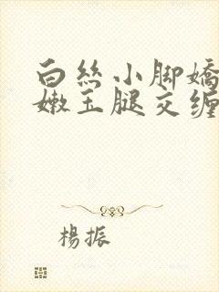 白丝小脚娇喘粉嫩玉腿交缠欢爱小说