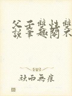 父子双性双男小说笔趣阁不能说的秘