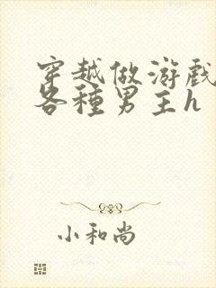 穿越做游戏要和各种男主h