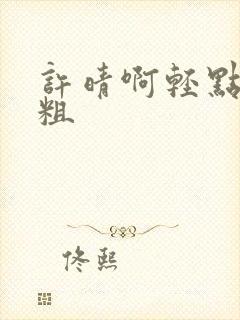 许晴啊轻点灬太粗