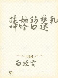 揉她的双乳高潮呻吟口述