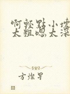 啊轻点小坏蛋灬太粗嗯太深了用力