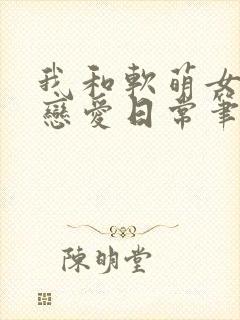 我和软萌女友的恋爱日常笔趣阁