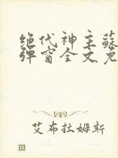 绝代神主苏莫无弹窗全文免费阅读