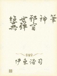 绝世邪神笔趣阁无弹窗