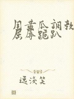 用黄瓜调教玩弄屈辱跪趴