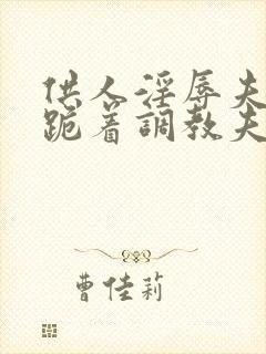 供人淫辱夫人,跪着调教夫人小说封面