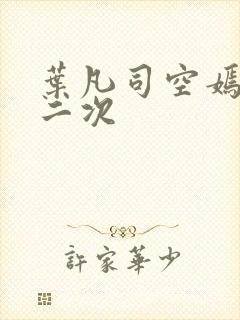 叶凡司空嫣然等二次