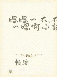 嗯嗯～不.不要 ～嗯啊小说