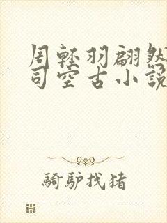 周轻羽翩然仙子司空古小说