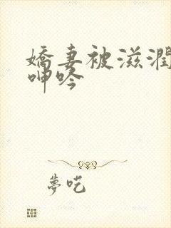 娇妻被滋润疯狂呻吟