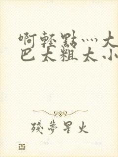 啊轻点灬大ji巴太粗太小说