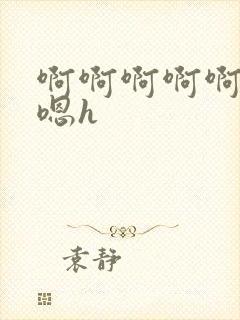 啊啊啊啊啊嗯嗯嗯h