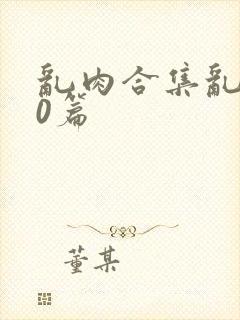 乱肉合集乱500篇