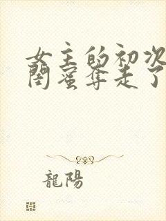 女主的初次被男闺蜜夺走了的小说