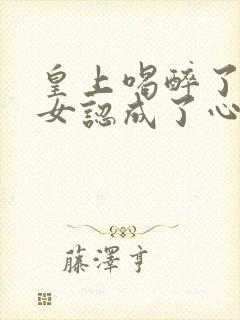 皇上喝醉了把宫女认成了心上人