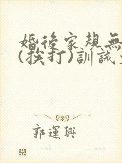 婚后家规无尊严(挨打)训诫文