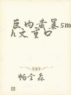 巨肉黄暴sm高h文重口