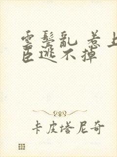 云鬓乱 惹上奸臣逃不掉