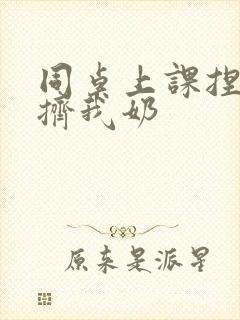 同桌上课捏我胸挤我奶