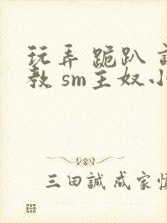 玩弄 跪趴 调教 sm主奴小说