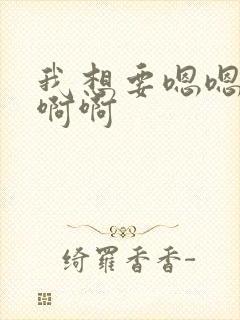 我想要嗯嗯嗯啊啊啊