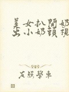 美女扒开奶罩露出小奶头视频网站