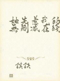 她先惹我的小说无删减在线阅读