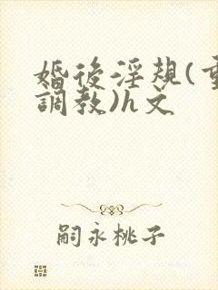 婚后淫规(重口调教)h文