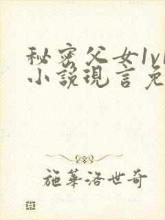 秘密父女1v1小说现言免费阅读