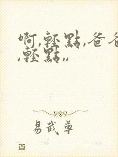 啊,轻点,爸爸,轻点,,